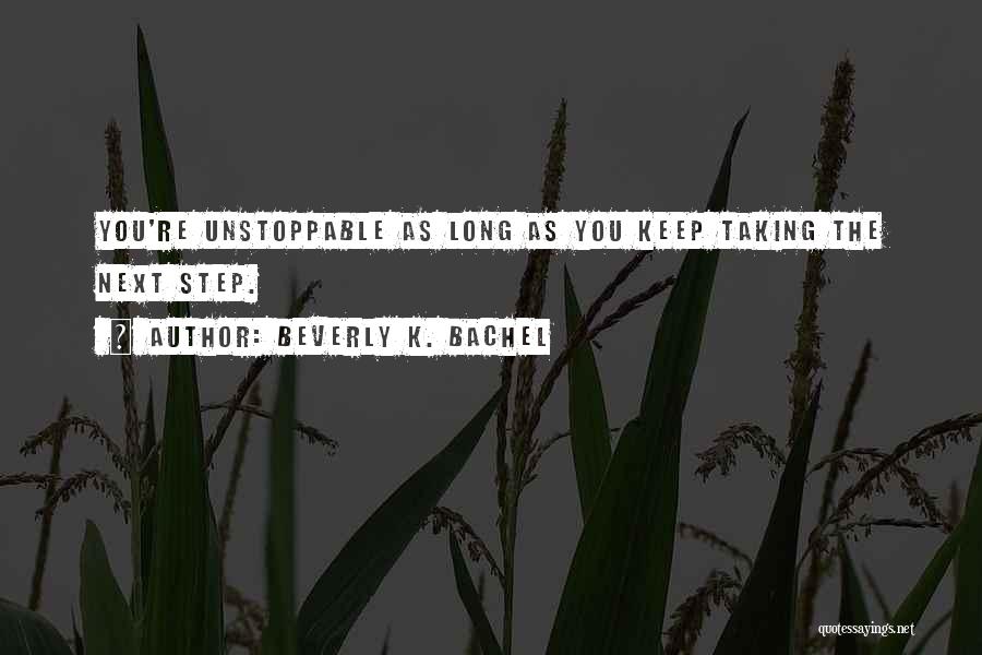 Beverly K. Bachel Quotes: You're Unstoppable As Long As You Keep Taking The Next Step.