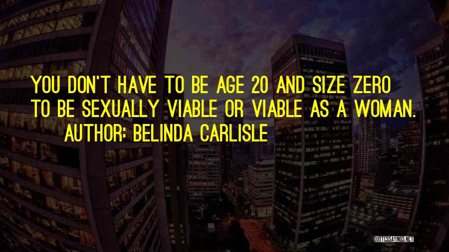 Belinda Carlisle Quotes: You Don't Have To Be Age 20 And Size Zero To Be Sexually Viable Or Viable As A Woman.