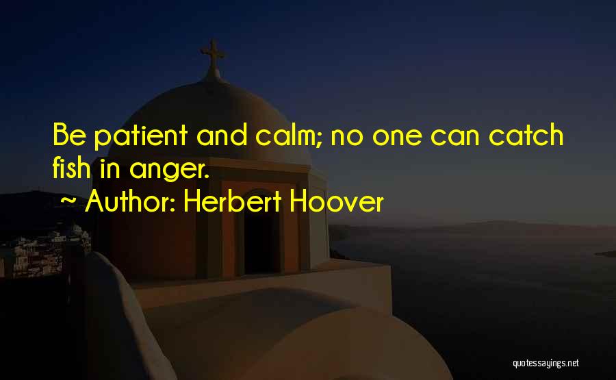 Herbert Hoover Quotes: Be Patient And Calm; No One Can Catch Fish In Anger.