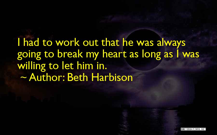 Beth Harbison Quotes: I Had To Work Out That He Was Always Going To Break My Heart As Long As I Was Willing