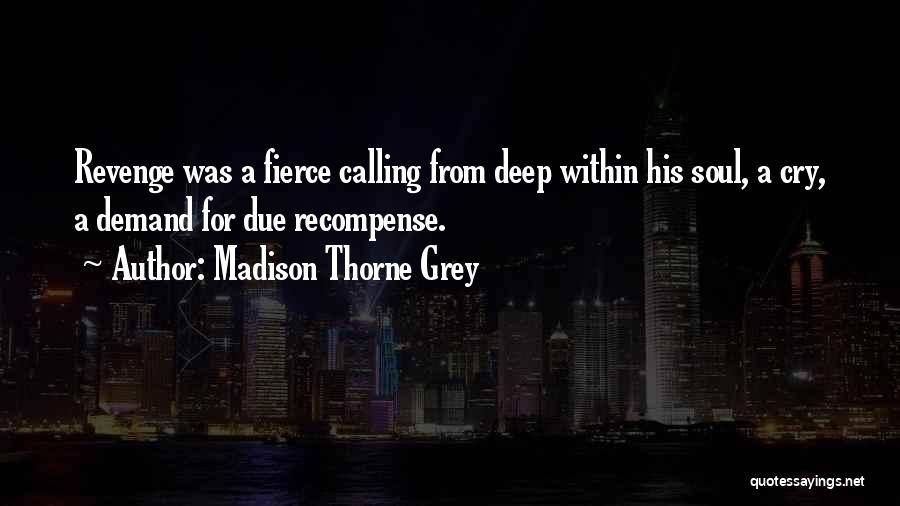 Madison Thorne Grey Quotes: Revenge Was A Fierce Calling From Deep Within His Soul, A Cry, A Demand For Due Recompense.