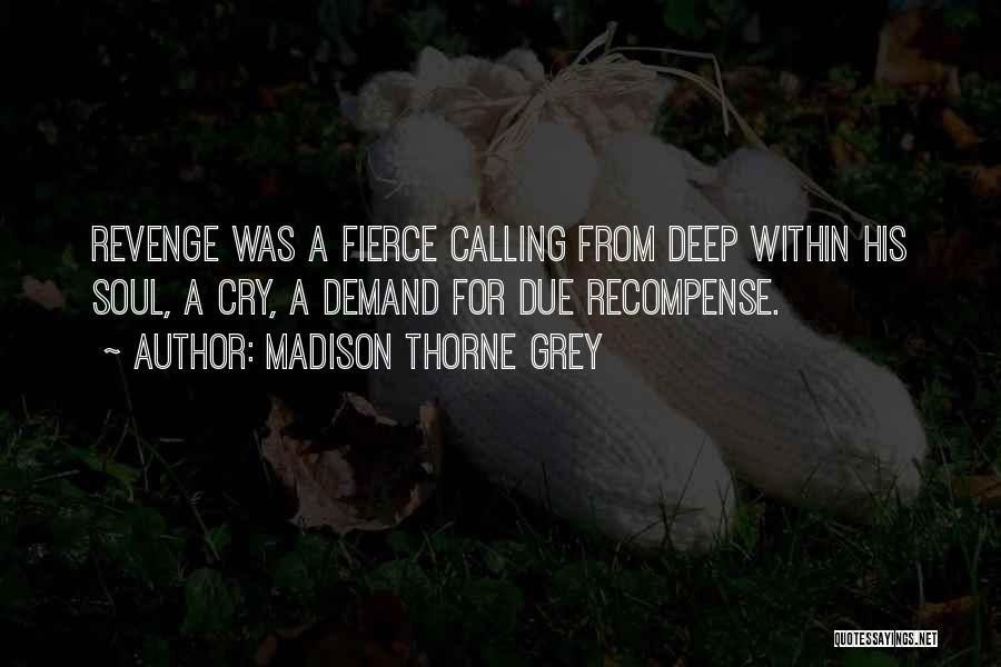 Madison Thorne Grey Quotes: Revenge Was A Fierce Calling From Deep Within His Soul, A Cry, A Demand For Due Recompense.