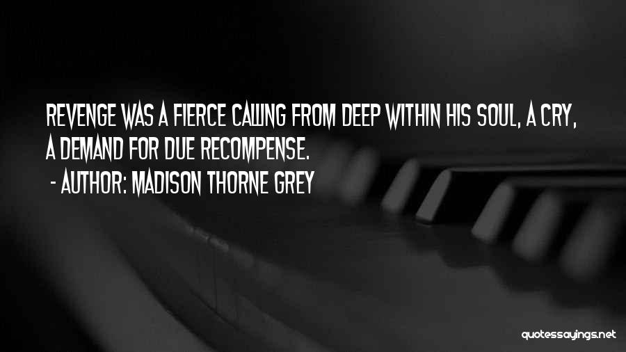 Madison Thorne Grey Quotes: Revenge Was A Fierce Calling From Deep Within His Soul, A Cry, A Demand For Due Recompense.