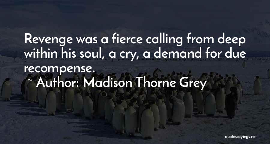 Madison Thorne Grey Quotes: Revenge Was A Fierce Calling From Deep Within His Soul, A Cry, A Demand For Due Recompense.