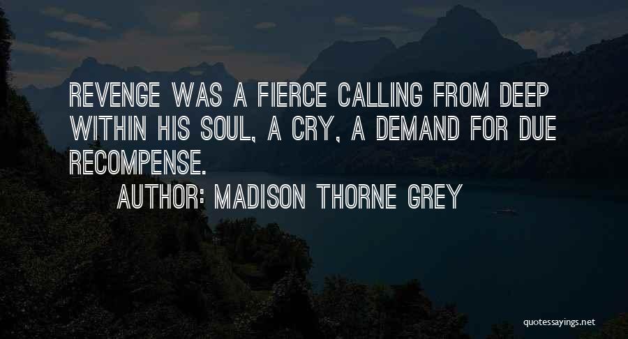 Madison Thorne Grey Quotes: Revenge Was A Fierce Calling From Deep Within His Soul, A Cry, A Demand For Due Recompense.