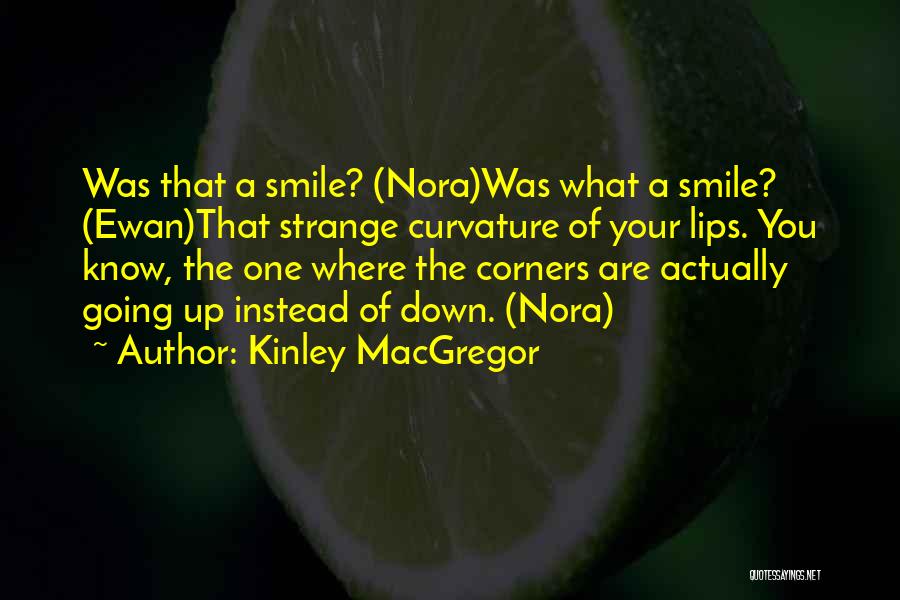 Kinley MacGregor Quotes: Was That A Smile? (nora)was What A Smile? (ewan)that Strange Curvature Of Your Lips. You Know, The One Where The