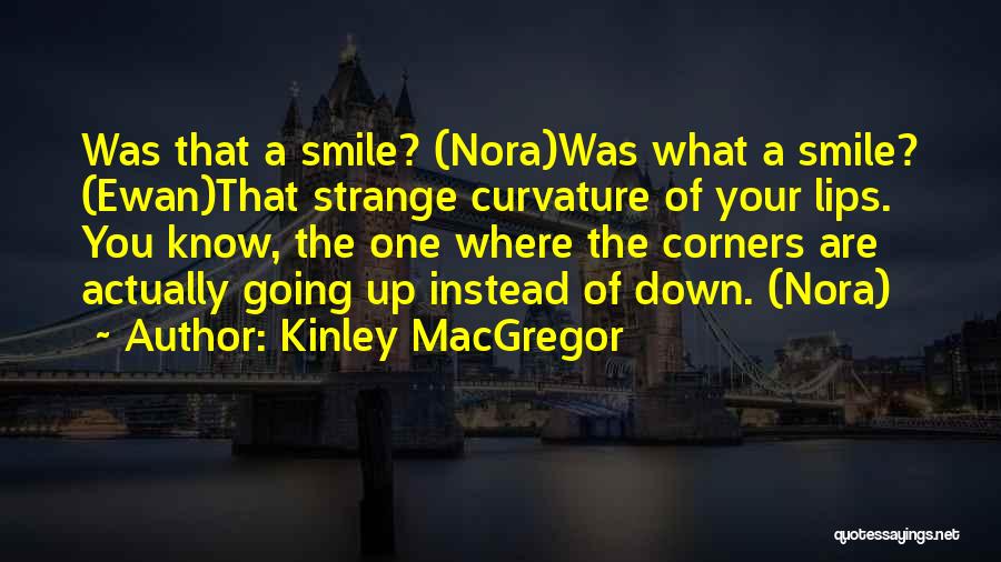 Kinley MacGregor Quotes: Was That A Smile? (nora)was What A Smile? (ewan)that Strange Curvature Of Your Lips. You Know, The One Where The