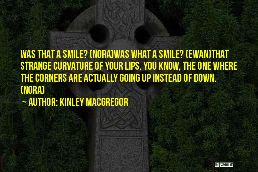 Kinley MacGregor Quotes: Was That A Smile? (nora)was What A Smile? (ewan)that Strange Curvature Of Your Lips. You Know, The One Where The