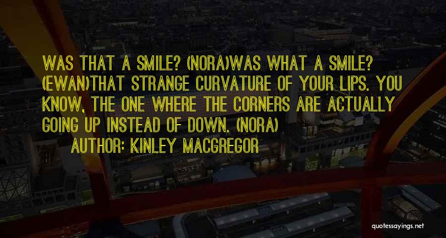 Kinley MacGregor Quotes: Was That A Smile? (nora)was What A Smile? (ewan)that Strange Curvature Of Your Lips. You Know, The One Where The