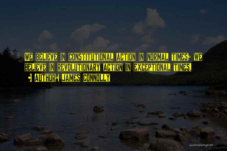 James Connolly Quotes: We Believe In Constitutional Action In Normal Times; We Believe In Revolutionary Action In Exceptional Times.