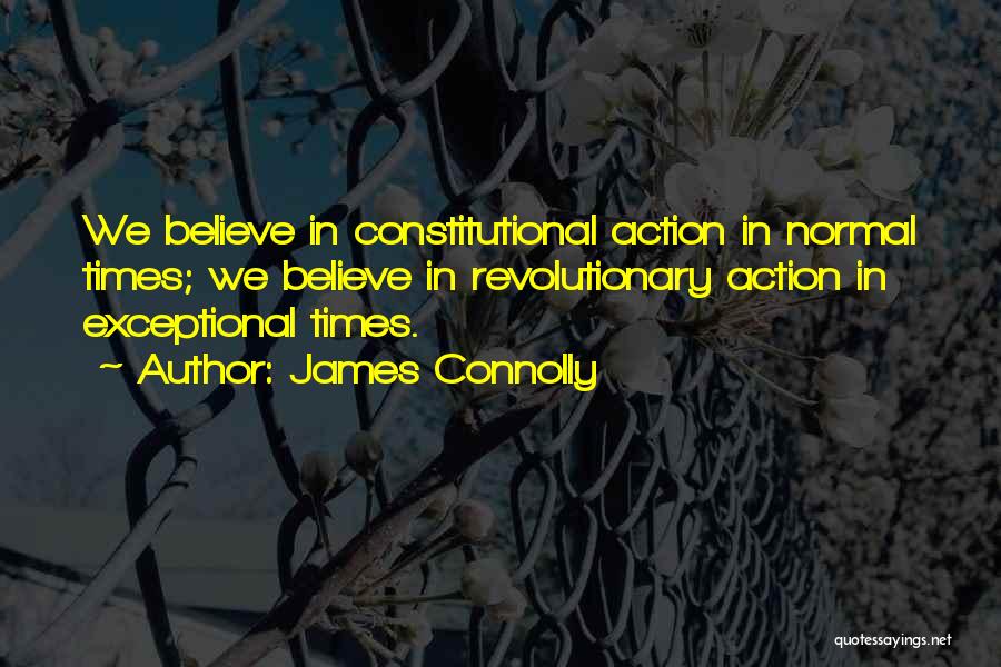 James Connolly Quotes: We Believe In Constitutional Action In Normal Times; We Believe In Revolutionary Action In Exceptional Times.