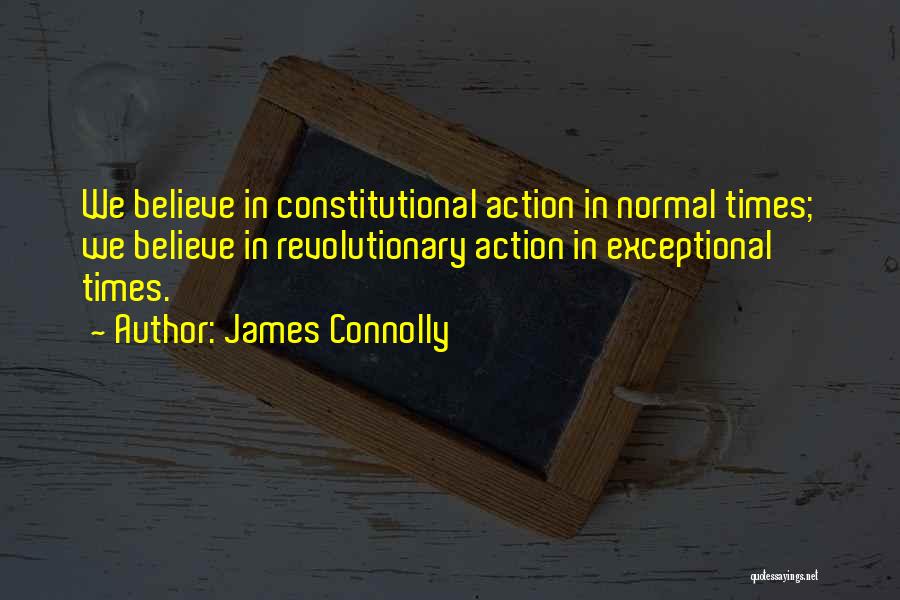 James Connolly Quotes: We Believe In Constitutional Action In Normal Times; We Believe In Revolutionary Action In Exceptional Times.