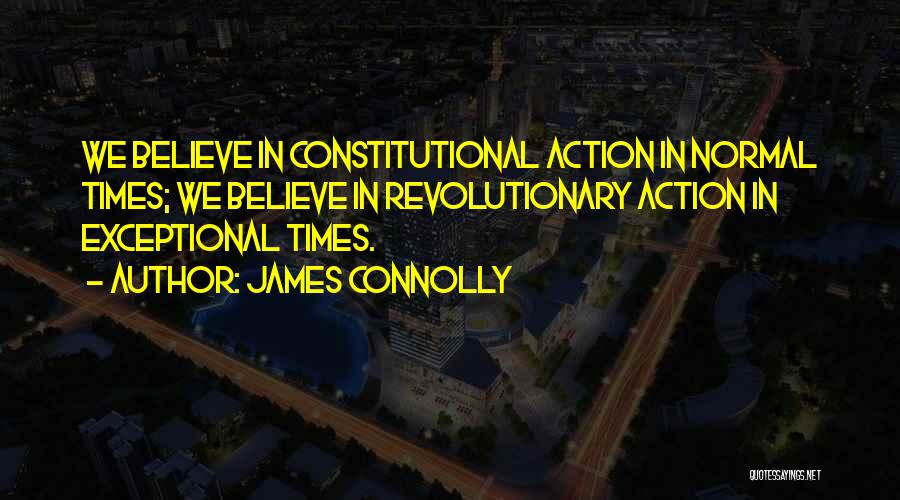 James Connolly Quotes: We Believe In Constitutional Action In Normal Times; We Believe In Revolutionary Action In Exceptional Times.