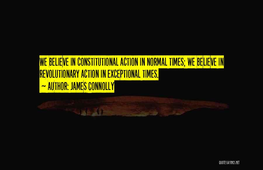 James Connolly Quotes: We Believe In Constitutional Action In Normal Times; We Believe In Revolutionary Action In Exceptional Times.