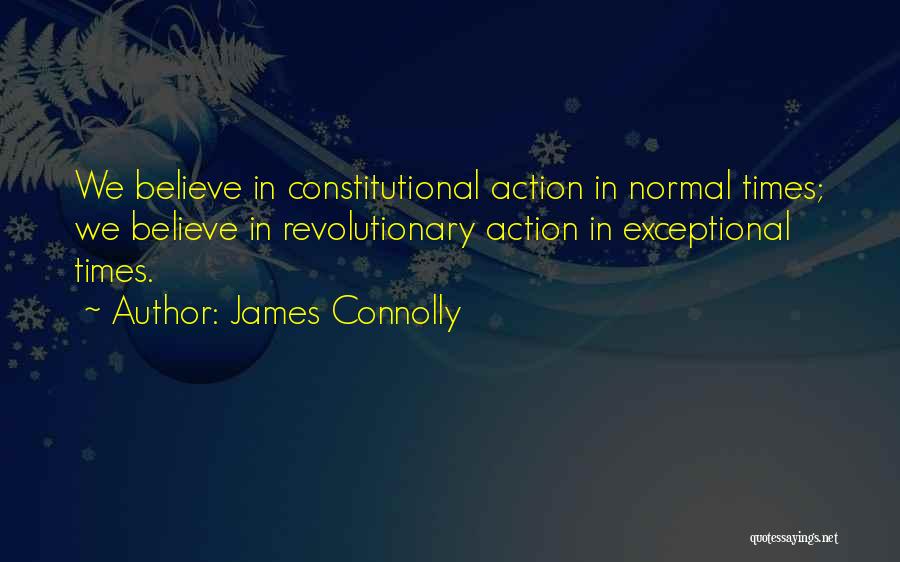 James Connolly Quotes: We Believe In Constitutional Action In Normal Times; We Believe In Revolutionary Action In Exceptional Times.