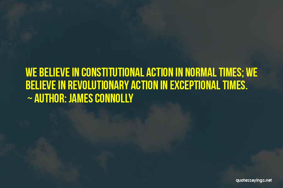 James Connolly Quotes: We Believe In Constitutional Action In Normal Times; We Believe In Revolutionary Action In Exceptional Times.