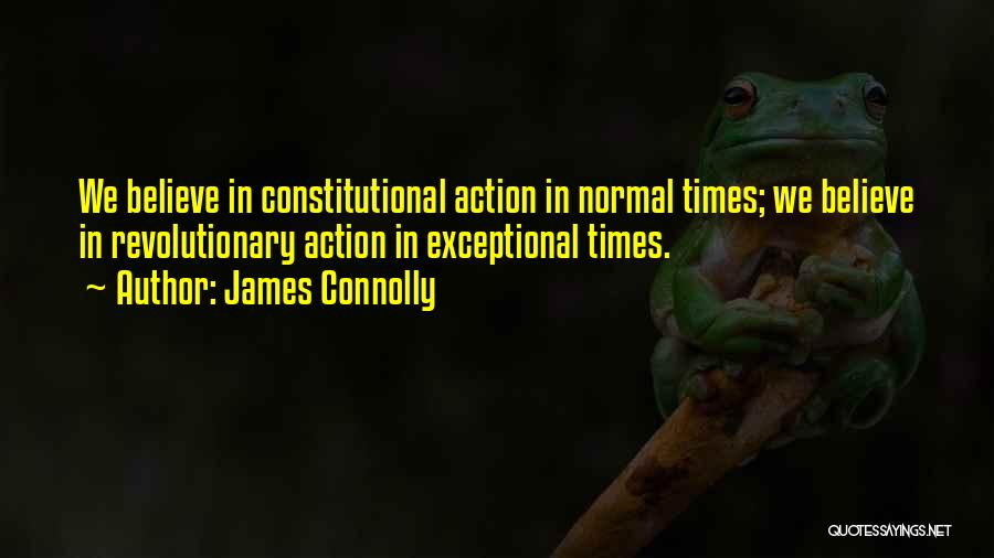 James Connolly Quotes: We Believe In Constitutional Action In Normal Times; We Believe In Revolutionary Action In Exceptional Times.