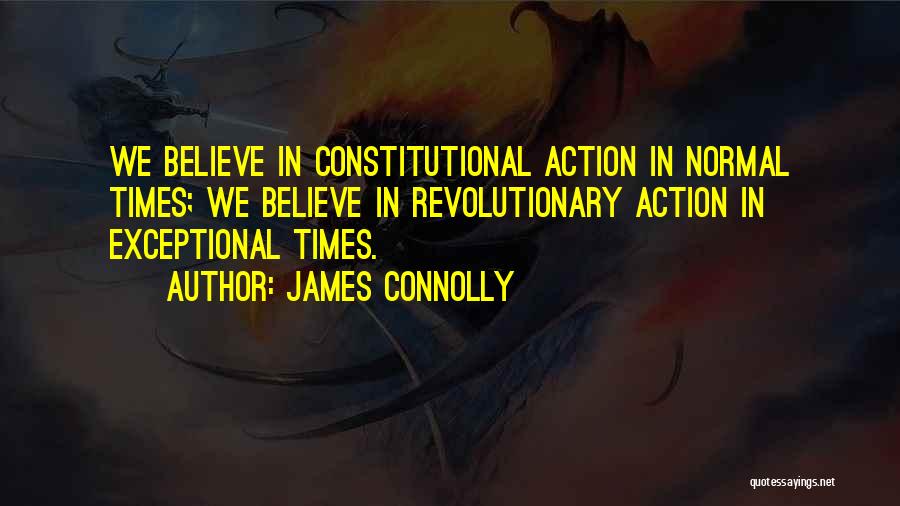 James Connolly Quotes: We Believe In Constitutional Action In Normal Times; We Believe In Revolutionary Action In Exceptional Times.