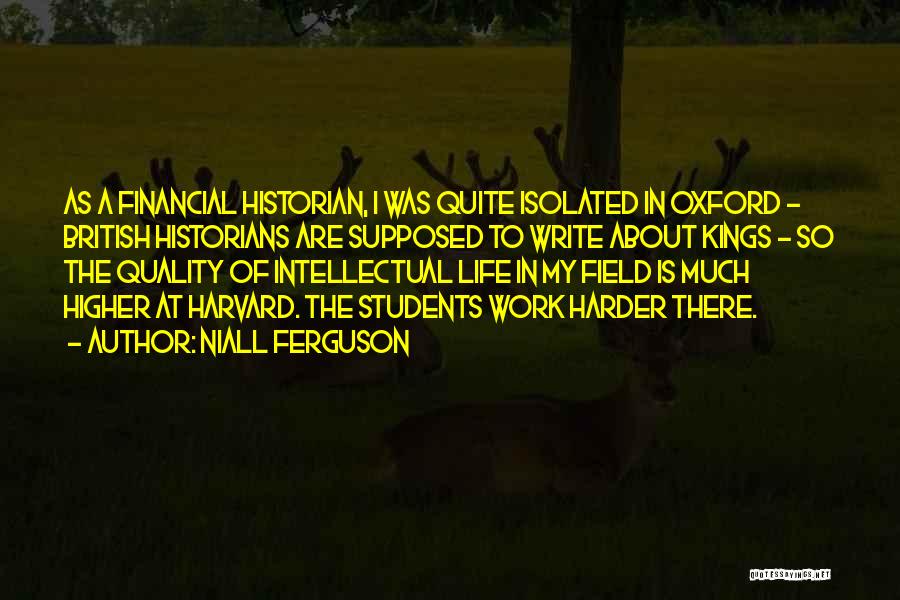 Niall Ferguson Quotes: As A Financial Historian, I Was Quite Isolated In Oxford - British Historians Are Supposed To Write About Kings -