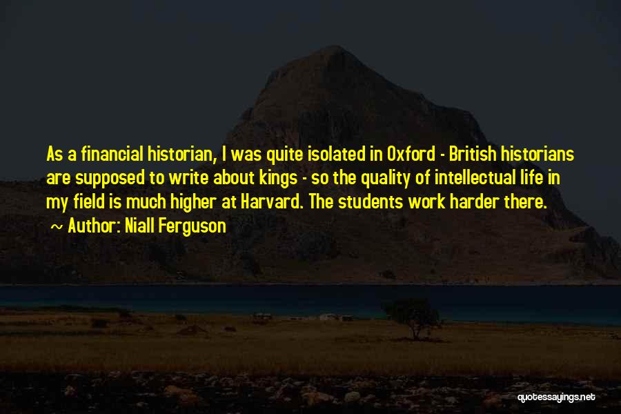Niall Ferguson Quotes: As A Financial Historian, I Was Quite Isolated In Oxford - British Historians Are Supposed To Write About Kings -