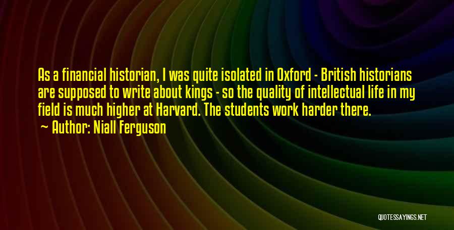 Niall Ferguson Quotes: As A Financial Historian, I Was Quite Isolated In Oxford - British Historians Are Supposed To Write About Kings -