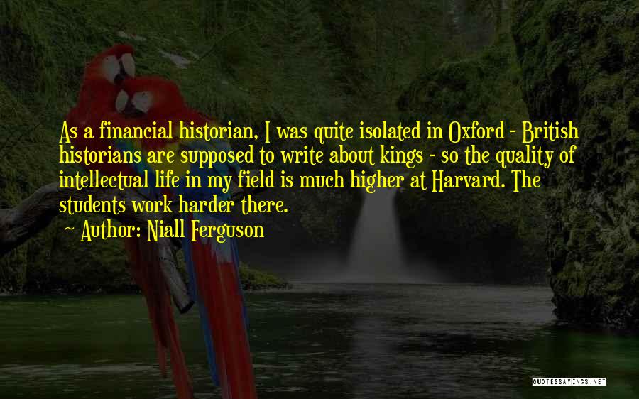Niall Ferguson Quotes: As A Financial Historian, I Was Quite Isolated In Oxford - British Historians Are Supposed To Write About Kings -