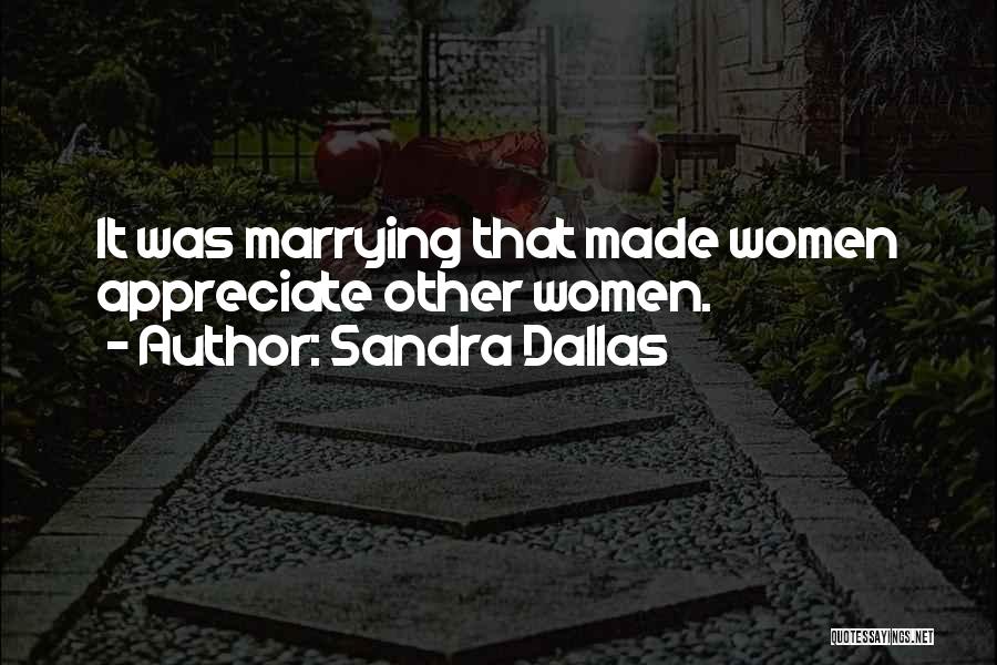 Sandra Dallas Quotes: It Was Marrying That Made Women Appreciate Other Women.