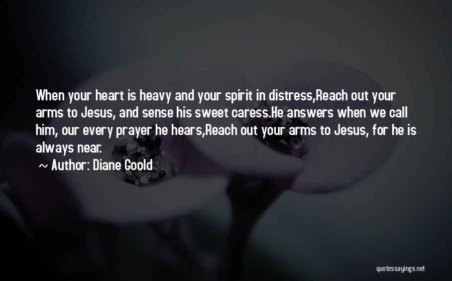 Diane Goold Quotes: When Your Heart Is Heavy And Your Spirit In Distress,reach Out Your Arms To Jesus, And Sense His Sweet Caress.he