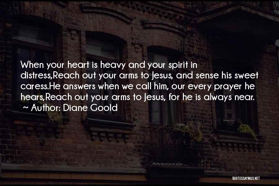 Diane Goold Quotes: When Your Heart Is Heavy And Your Spirit In Distress,reach Out Your Arms To Jesus, And Sense His Sweet Caress.he