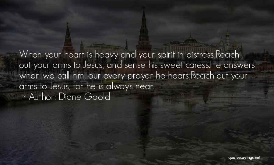 Diane Goold Quotes: When Your Heart Is Heavy And Your Spirit In Distress,reach Out Your Arms To Jesus, And Sense His Sweet Caress.he