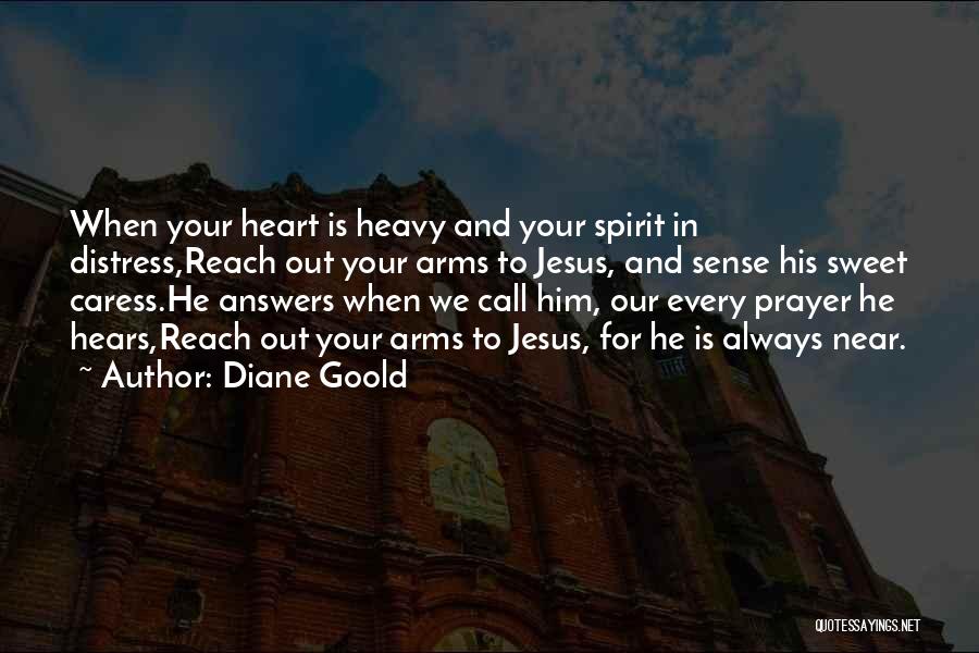 Diane Goold Quotes: When Your Heart Is Heavy And Your Spirit In Distress,reach Out Your Arms To Jesus, And Sense His Sweet Caress.he