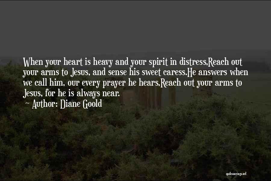 Diane Goold Quotes: When Your Heart Is Heavy And Your Spirit In Distress,reach Out Your Arms To Jesus, And Sense His Sweet Caress.he