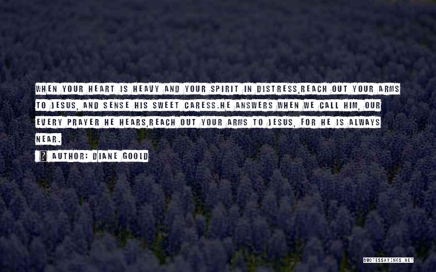 Diane Goold Quotes: When Your Heart Is Heavy And Your Spirit In Distress,reach Out Your Arms To Jesus, And Sense His Sweet Caress.he