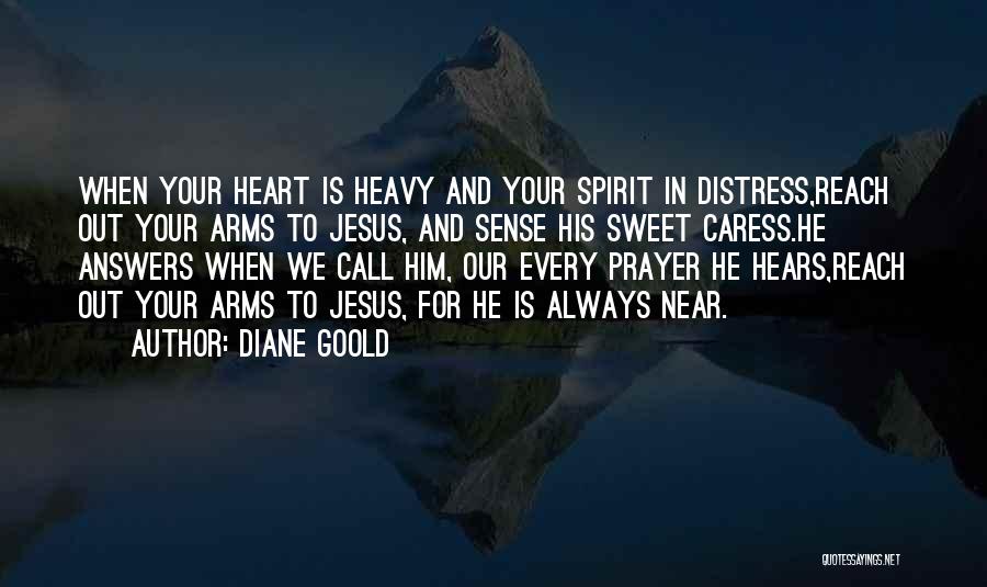 Diane Goold Quotes: When Your Heart Is Heavy And Your Spirit In Distress,reach Out Your Arms To Jesus, And Sense His Sweet Caress.he