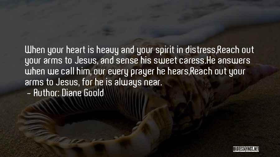 Diane Goold Quotes: When Your Heart Is Heavy And Your Spirit In Distress,reach Out Your Arms To Jesus, And Sense His Sweet Caress.he