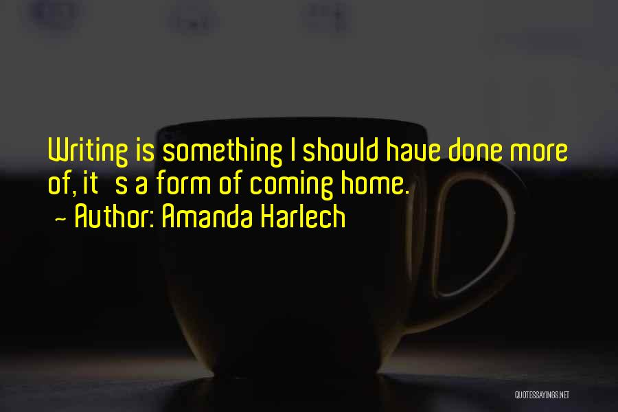 Amanda Harlech Quotes: Writing Is Something I Should Have Done More Of, It's A Form Of Coming Home.