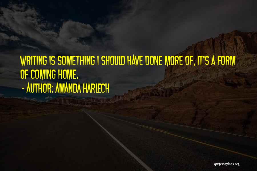 Amanda Harlech Quotes: Writing Is Something I Should Have Done More Of, It's A Form Of Coming Home.