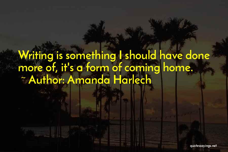 Amanda Harlech Quotes: Writing Is Something I Should Have Done More Of, It's A Form Of Coming Home.