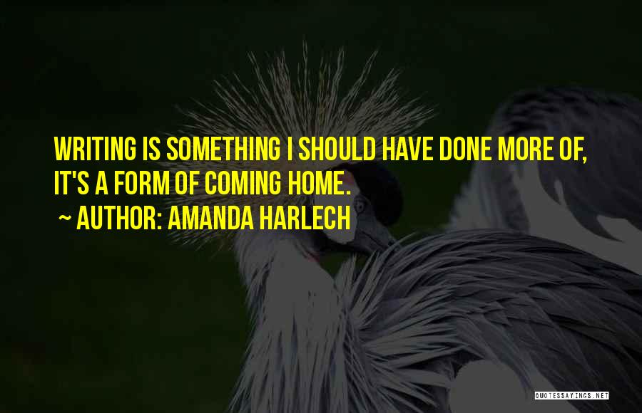 Amanda Harlech Quotes: Writing Is Something I Should Have Done More Of, It's A Form Of Coming Home.