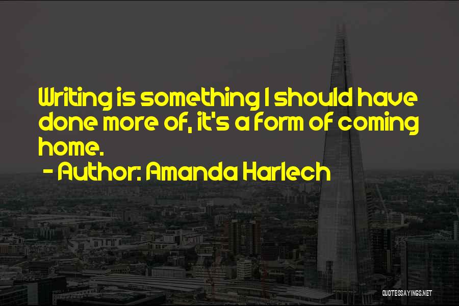 Amanda Harlech Quotes: Writing Is Something I Should Have Done More Of, It's A Form Of Coming Home.