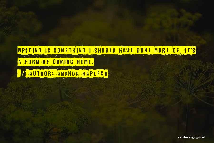 Amanda Harlech Quotes: Writing Is Something I Should Have Done More Of, It's A Form Of Coming Home.