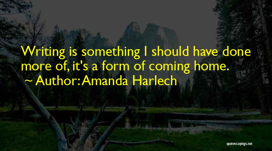 Amanda Harlech Quotes: Writing Is Something I Should Have Done More Of, It's A Form Of Coming Home.