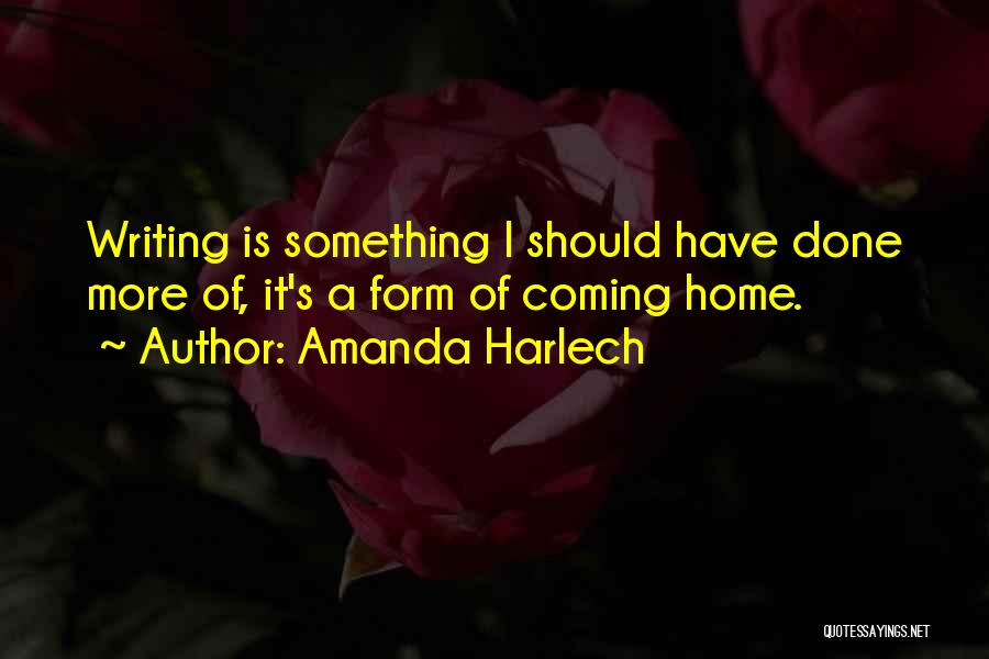 Amanda Harlech Quotes: Writing Is Something I Should Have Done More Of, It's A Form Of Coming Home.