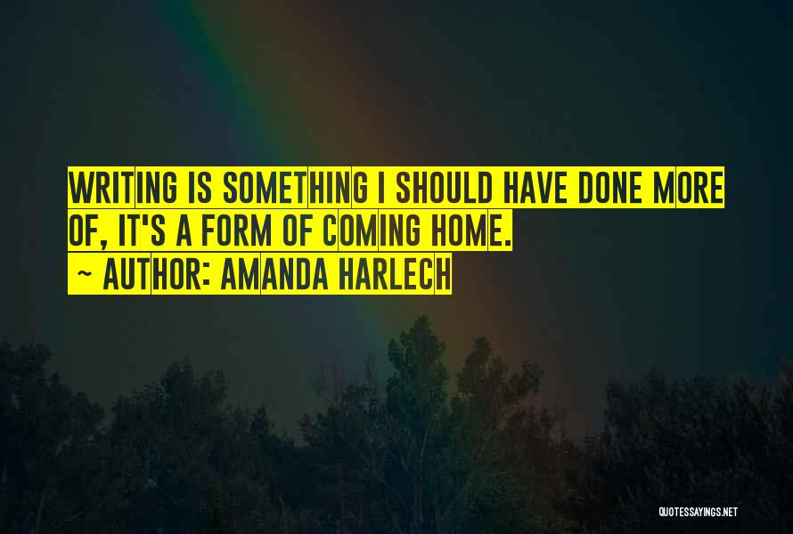 Amanda Harlech Quotes: Writing Is Something I Should Have Done More Of, It's A Form Of Coming Home.