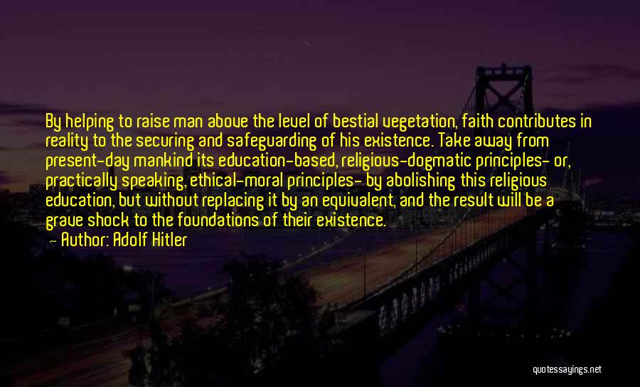 Adolf Hitler Quotes: By Helping To Raise Man Above The Level Of Bestial Vegetation, Faith Contributes In Reality To The Securing And Safeguarding