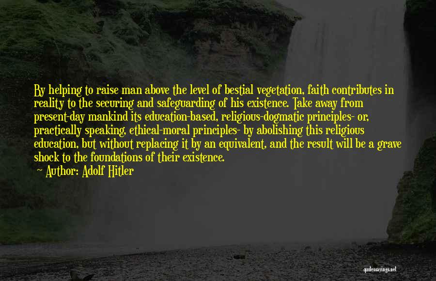 Adolf Hitler Quotes: By Helping To Raise Man Above The Level Of Bestial Vegetation, Faith Contributes In Reality To The Securing And Safeguarding