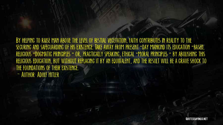 Adolf Hitler Quotes: By Helping To Raise Man Above The Level Of Bestial Vegetation, Faith Contributes In Reality To The Securing And Safeguarding