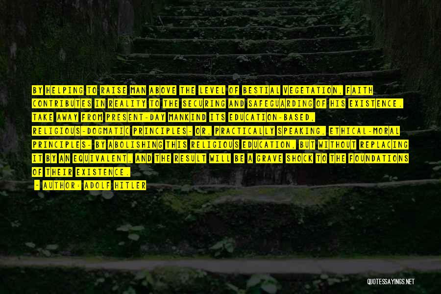 Adolf Hitler Quotes: By Helping To Raise Man Above The Level Of Bestial Vegetation, Faith Contributes In Reality To The Securing And Safeguarding