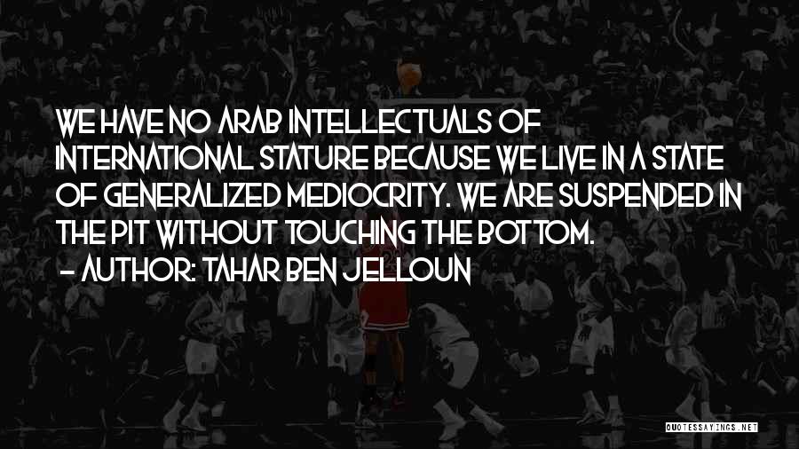 Tahar Ben Jelloun Quotes: We Have No Arab Intellectuals Of International Stature Because We Live In A State Of Generalized Mediocrity. We Are Suspended