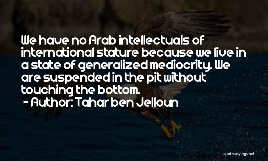 Tahar Ben Jelloun Quotes: We Have No Arab Intellectuals Of International Stature Because We Live In A State Of Generalized Mediocrity. We Are Suspended